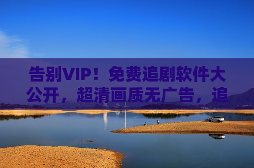 告别VIP！免费追剧软件大公开，超清画质无广告，追剧党速藏！