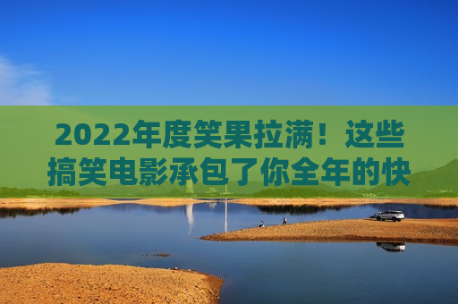 2022年度笑果拉满！这些搞笑电影承包了你全年的快乐
