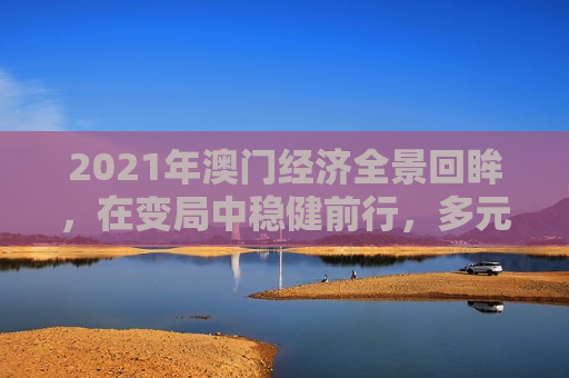 2021年澳门经济全景回眸，在变局中稳健前行，多元发展谱新篇