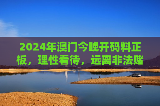 2024年澳门今晚开码料正板，理性看待，远离非法赌博陷阱