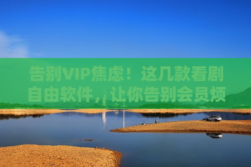 告别VIP焦虑！这几款看剧自由软件，让你告别会员烦恼