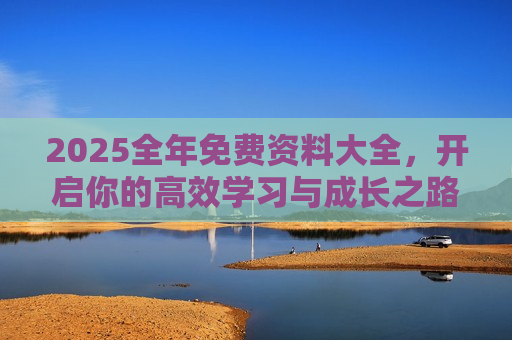 2025全年免费资料大全，开启你的高效学习与成长之路