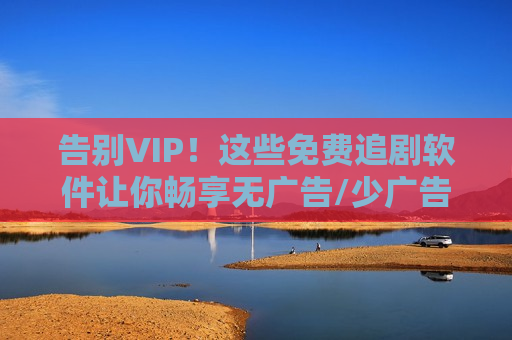 告别VIP！这些免费追剧软件让你畅享无广告/少广告的观影盛宴