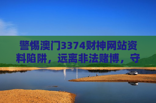 警惕澳门3374财神网站资料陷阱，远离非法赌博，守护财产安全