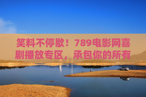 笑料不停歇！789电影网喜剧播放专区，承包你的所有欢乐时光