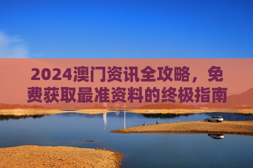 2024澳门资讯全攻略，免费获取最准资料的终极指南