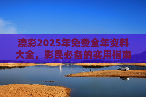 澳彩2025年免费全年资料大全，彩民必备的实用指南与资源汇总