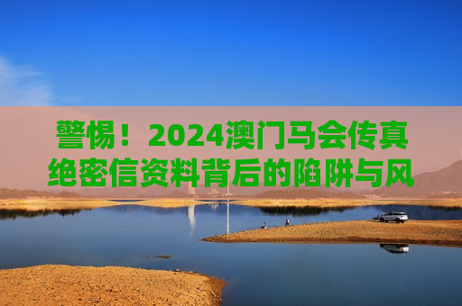 警惕！2024澳门马会传真绝密信资料背后的陷阱与风险