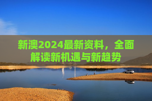 新澳2024最新资料，全面解读新机遇与新趋势