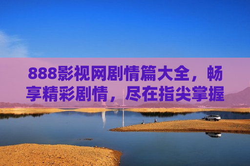 888影视网剧情篇大全，畅享精彩剧情，尽在指尖掌握