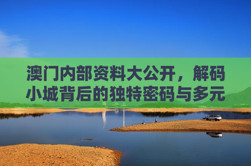 澳门内部资料大公开，解码小城背后的独特密码与多元魅力