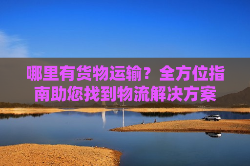 哪里有货物运输？全方位指南助您找到物流解决方案