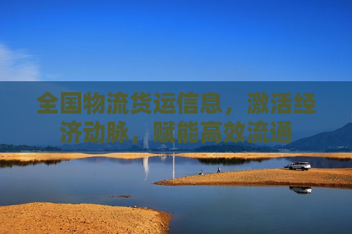 全国物流货运信息，激活经济动脉，赋能高效流通