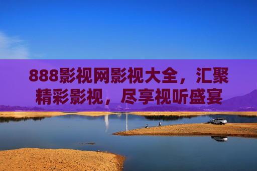 888影视网影视大全，汇聚精彩影视，尽享视听盛宴