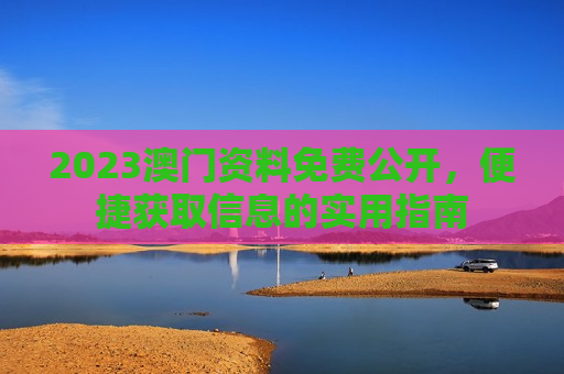 2023澳门资料免费公开，便捷获取信息的实用指南