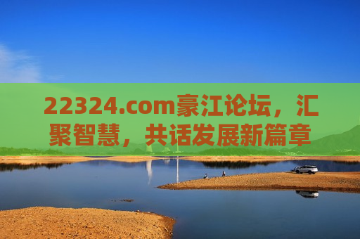 22324.com豪江论坛,汇聚智慧,共话发展新篇章