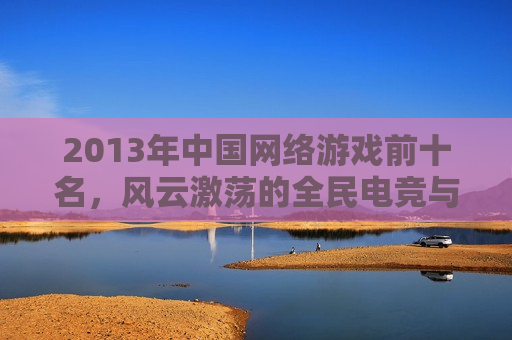 2013年中国网络游戏前十名,风云激荡的全民电竞与IP元年