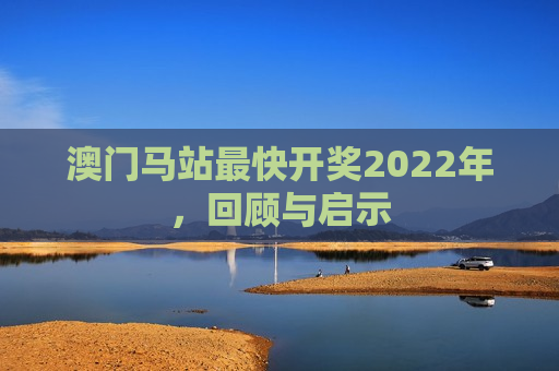 澳门马站最快开奖2022年，回顾与启示