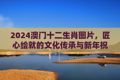 2024澳门十二生肖图片，匠心绘就的文化传承与新年祝福