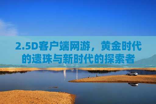 2.5D客户端网游，黄金时代的遗珠与新时代的探索者