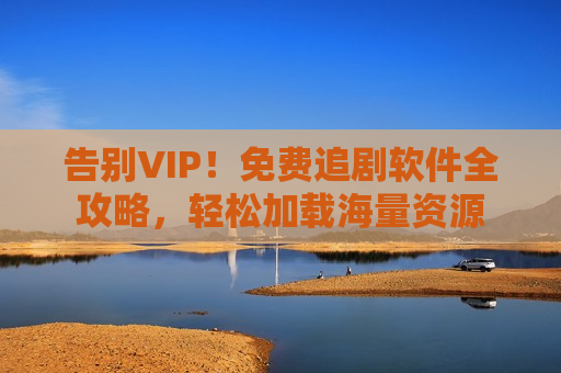 告别VIP！免费追剧软件全攻略，轻松加载海量资源
