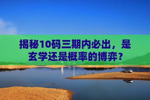 揭秘10码三期内必出，是玄学还是概率的博弈？