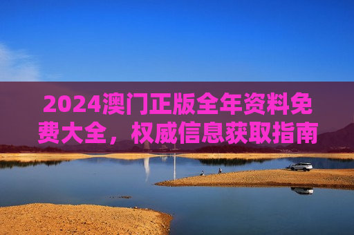 2024澳门正版全年资料免费大全，权威信息获取指南