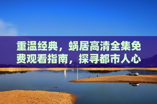 重温经典，蜗居高清全集免费观看指南，探寻都市人心的浮沉