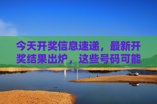 今天开奖信息速递，最新开奖结果出炉，这些号码可能改变你的生活！