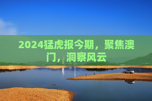 2024猛虎报今期，聚焦澳门，洞察风云