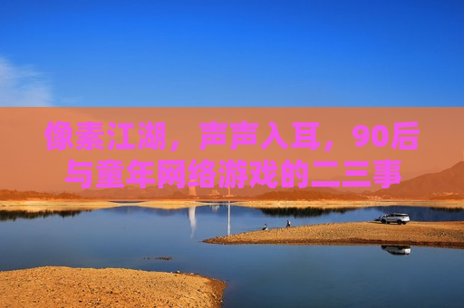 像素江湖，声声入耳，90后与童年网络游戏的二三事