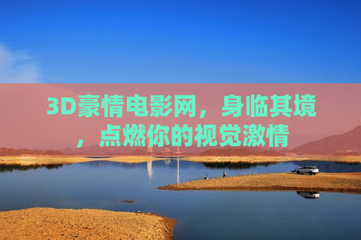 3D豪情电影网，身临其境，点燃你的视觉激情