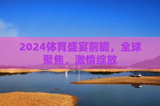 2024体育盛宴前瞻，全球聚焦，激情绽放
