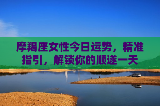 摩羯座女性今日运势，精准指引，解锁你的顺遂一天