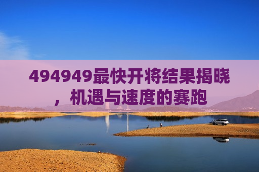 494949最快开将结果揭晓，机遇与速度的赛跑
