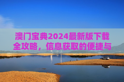 澳门宝典2024最新版下载全攻略，信息获取的便捷与风险防范