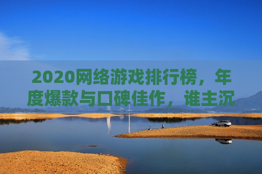 2020网络游戏排行榜，年度爆款与口碑佳作，谁主沉浮？