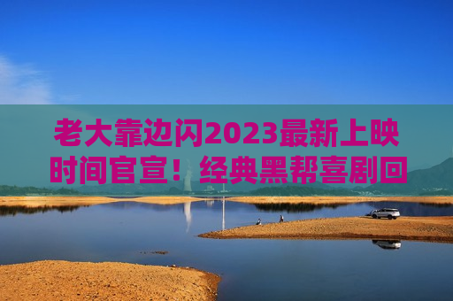 老大靠边闪2023最新上映时间官宣！经典黑帮喜剧回归，笑料升级全片高能