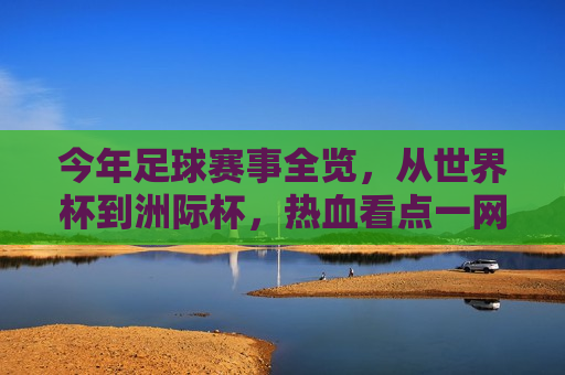今年足球赛事全览，从世界杯到洲际杯，热血看点一网打尽