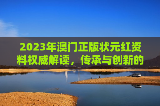 2023年澳门正版状元红资料权威解读，传承与创新的交汇点