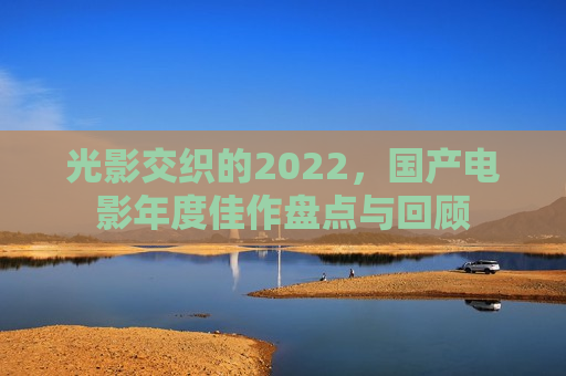 光影交织的2022，国产电影年度佳作盘点与回顾