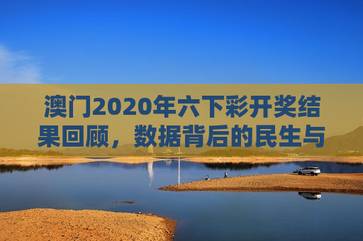 澳门2020年六下彩开奖结果回顾，数据背后的民生与监管思考