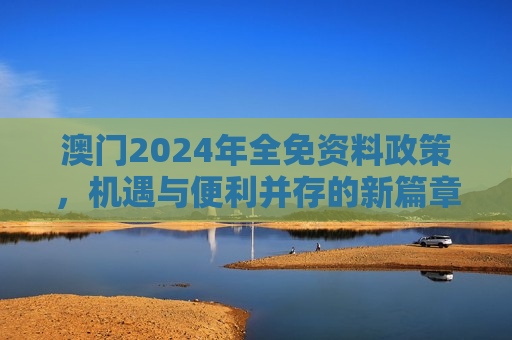 澳门2024年全免资料政策，机遇与便利并存的新篇章