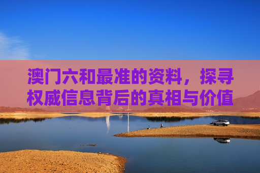 澳门六和最准的资料，探寻权威信息背后的真相与价值