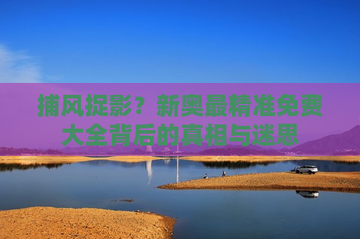 捕风捉影？新奥最精准免费大全背后的真相与迷思