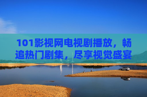 101影视网电视剧播放，畅追热门剧集，尽享视觉盛宴