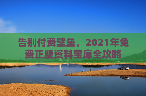 告别付费壁垒，2021年免费正版资料宝库全攻略
