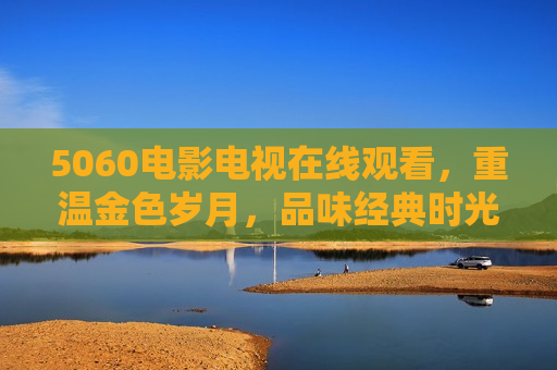 5060电影电视在线观看，重温金色岁月，品味经典时光