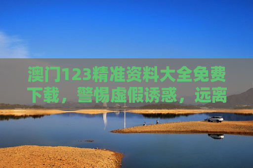 澳门123精准资料大全免费下载，警惕虚假诱惑，远离赌博陷阱