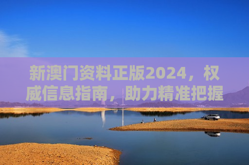 新澳门资料正版2024，权威信息指南，助力精准把握澳门发展脉搏